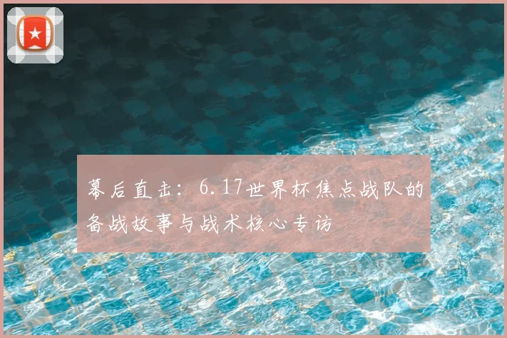 幕后直击：6.17世界杯焦点战队的备战故事与战术核心专访