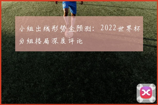 小组出线形势全预测：2022世界杯分组格局深度评论