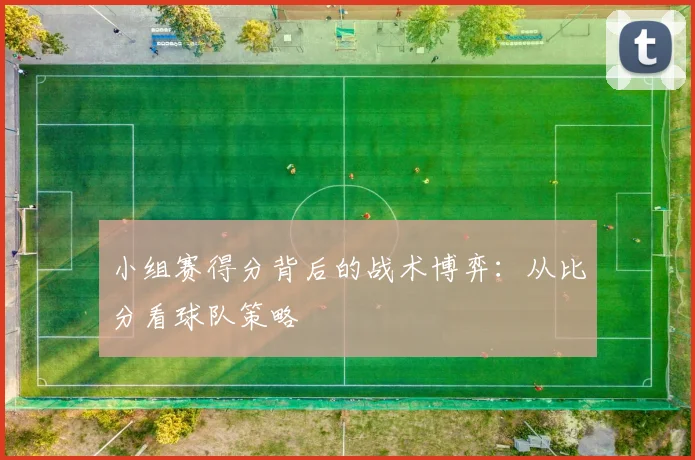 小组赛得分背后的战术博弈：从比分看球队策略