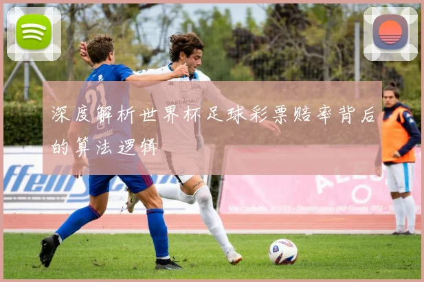 深度解析世界杯足球彩票赔率背后的算法逻辑