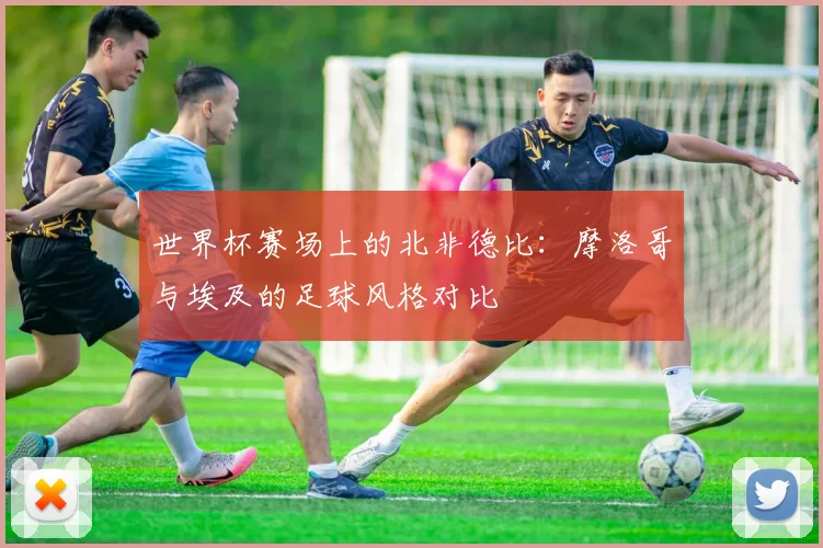 世界杯赛场上的北非德比:摩洛哥与埃及的足球风格对比