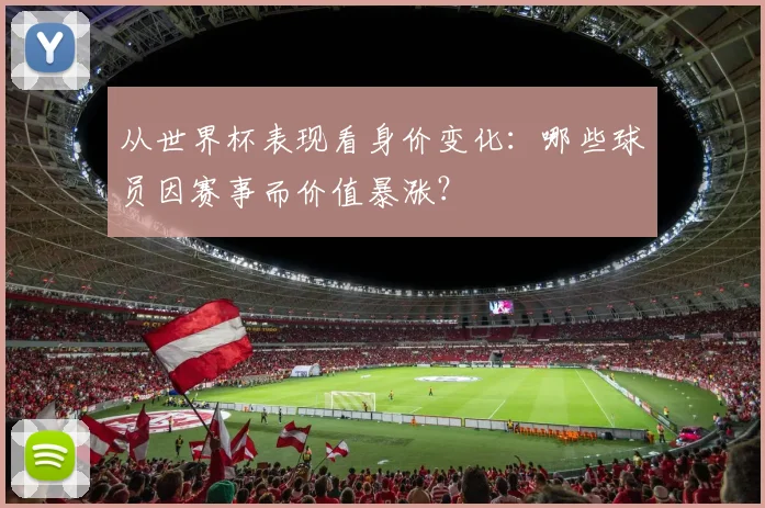 从世界杯表现看身价变化：哪些球员因赛事而价值暴涨？