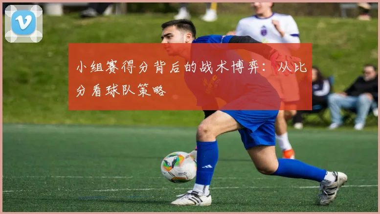 小组赛得分背后的战术博弈：从比分看球队策略