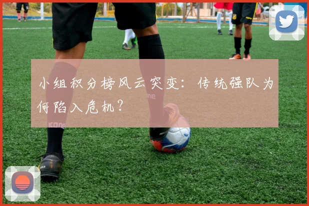 小组积分榜风云突变：传统强队为何陷入危机？