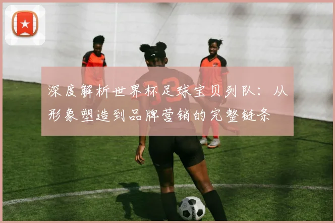 深度解析世界杯足球宝贝列队:从形象塑造到品牌营销的完整链条