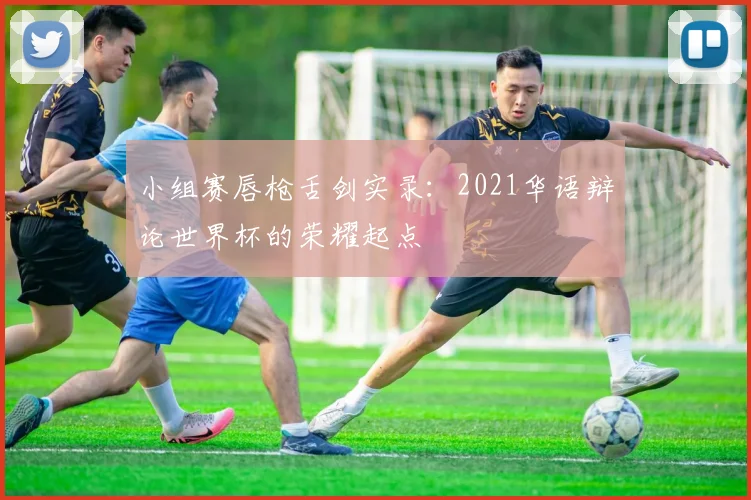 小组赛唇枪舌剑实录：2021华语辩论世界杯的荣耀起点