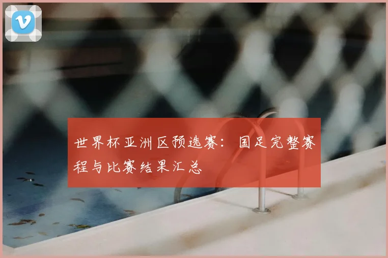 世界杯亚洲区预选赛:国足完整赛程与比赛结果汇总