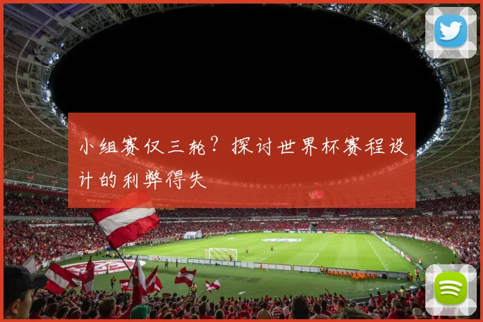 小组赛仅三轮？探讨世界杯赛程设计的利弊得失