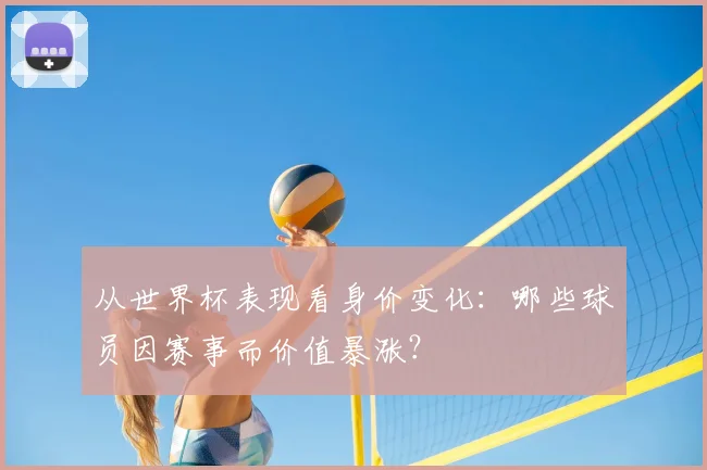 从世界杯表现看身价变化：哪些球员因赛事而价值暴涨？