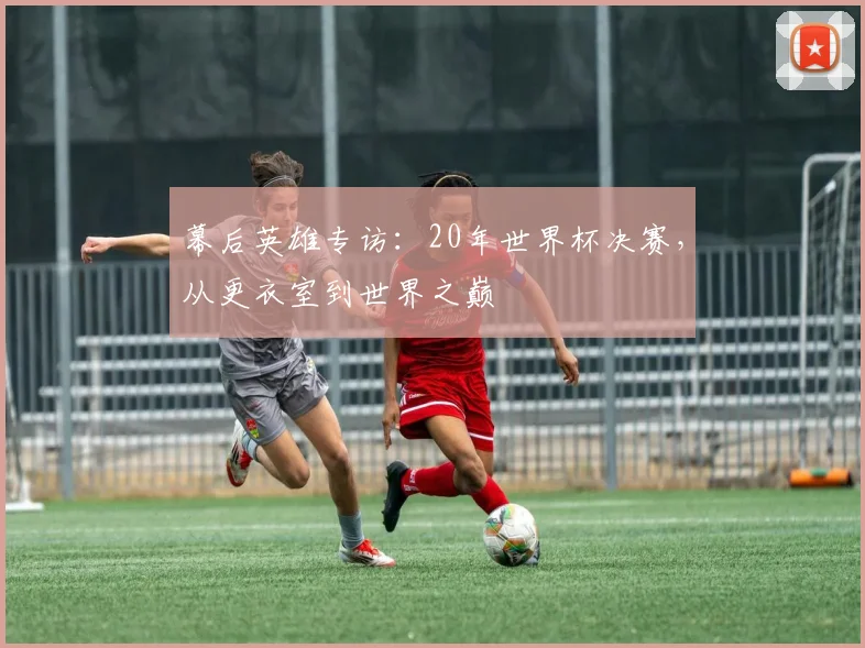 幕后英雄专访：20年世界杯决赛，从更衣室到世界之巅