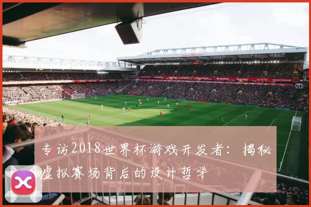 专访2018世界杯游戏开发者:揭秘虚拟赛场背后的设计哲学