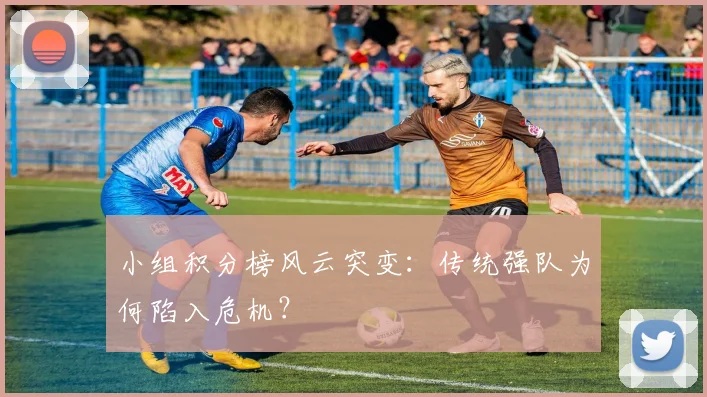 小组积分榜风云突变：传统强队为何陷入危机？