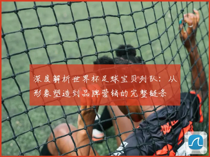 深度解析世界杯足球宝贝列队：从形象塑造到品牌营销的完整链条