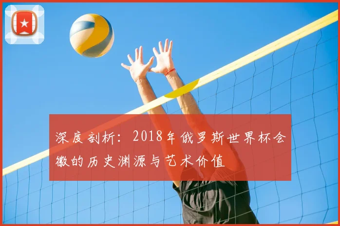 深度剖析：2018年俄罗斯世界杯会徽的历史渊源与艺术价值
