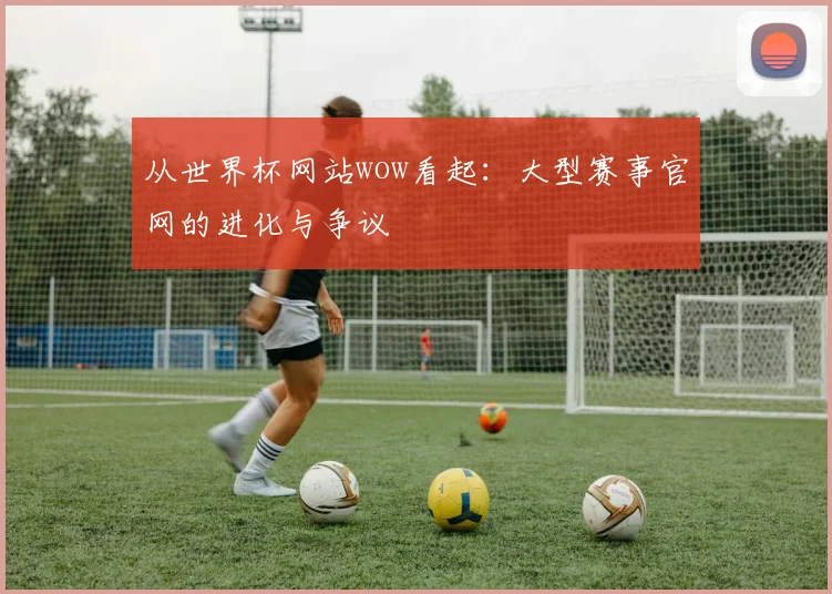 从世界杯网站wow看起：大型赛事官网的进化与争议