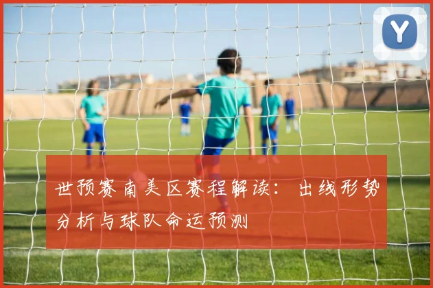 世预赛南美区赛程解读:出线形势分析与球队命运预测