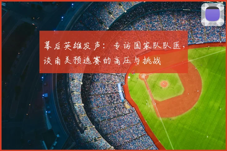幕后英雄发声：专访国家队队医，谈南美预选赛的高压与挑战