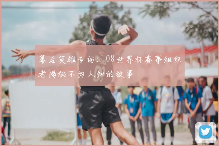 幕后英雄专访：08世界杯赛事组织者揭秘不为人知的故事