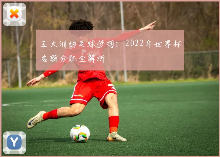 五大洲的足球梦想：2022年世界杯名额分配全解析