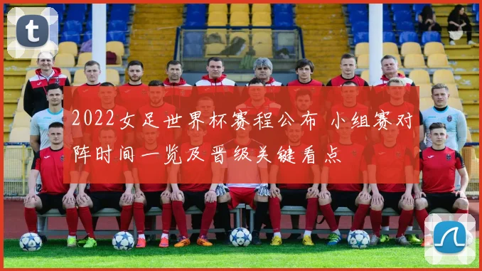 2022女足世界杯赛程公布 小组赛对阵时间一览及晋级关键看点