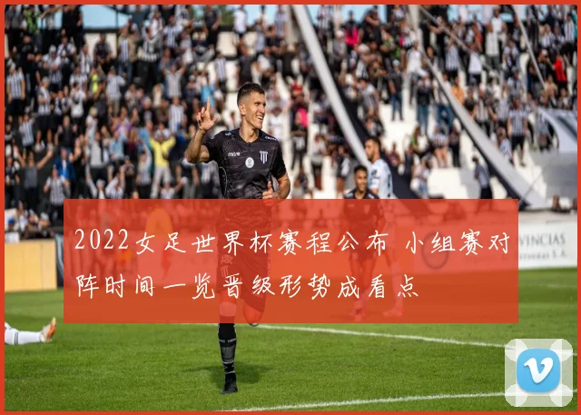 2022女足世界杯赛程公布 小组赛对阵时间一览晋级形势成看点